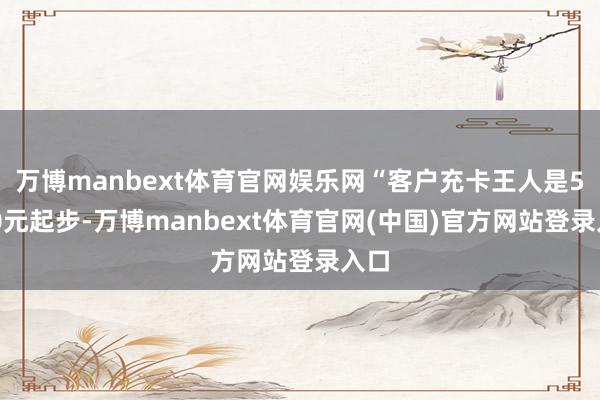 万博manbext体育官网娱乐网“客户充卡王人是5000元起步-万博manbext体育官网(中国)官方网站登录入口