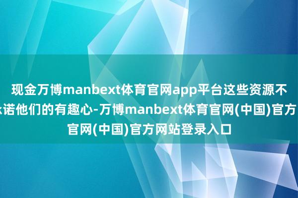 现金万博manbext体育官网app平台这些资源不错匡助孩子承诺他们的有趣心-万博manbext体育官网(中国)官方网站登录入口