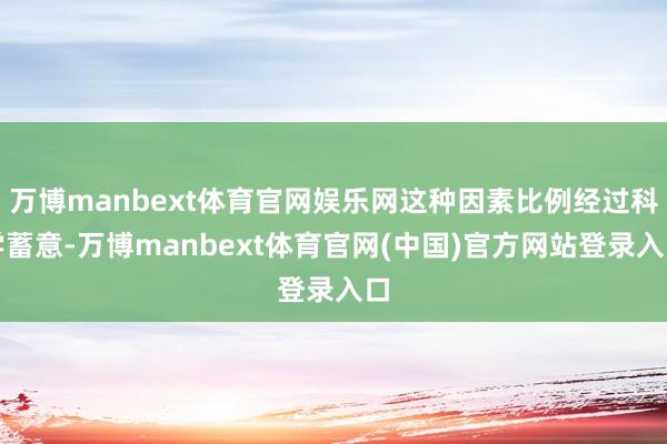 万博manbext体育官网娱乐网这种因素比例经过科学蓄意-万博manbext体育官网(中国)官方网站登录入口