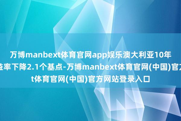 万博manbext体育官网app娱乐澳大利亚10年期国债本体收益率下降2.1个基点-万博manbext体育官网(中国)官方网站登录入口