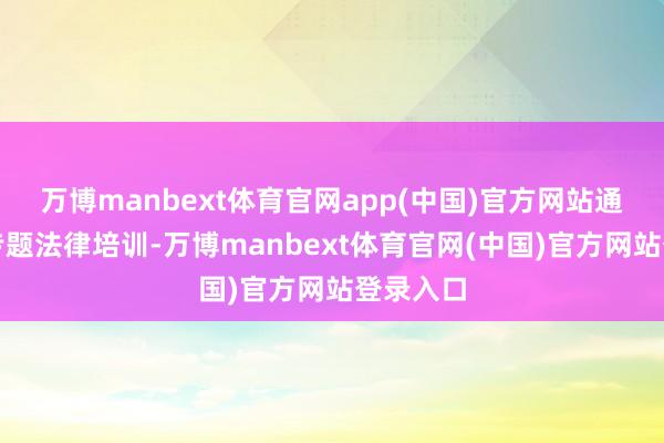 万博manbext体育官网app(中国)官方网站通过举办专题法律培训-万博manbext体育官网(中国)官方网站登录入口