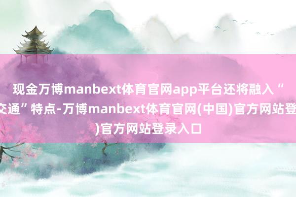 现金万博manbext体育官网app平台还将融入“文旅+交通”特点-万博manbext体育官网(中国)官方网站登录入口
