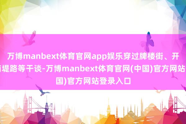 万博manbext体育官网app娱乐穿过牌楼街、开元路、南堤路等干谈-万博manbext体育官网(中国)官方网站登录入口