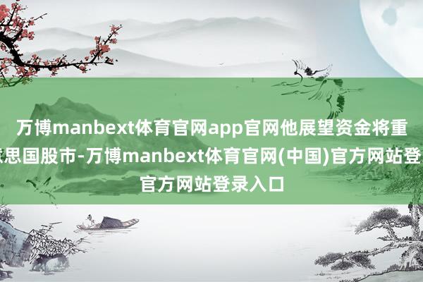 万博manbext体育官网app官网他展望资金将重返好意思国股市-万博manbext体育官网(中国)官方网站登录入口