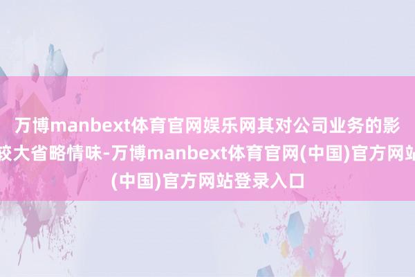 万博manbext体育官网娱乐网其对公司业务的影响亦存在较大省略情味-万博manbext体育官网(中国)官方网站登录入口
