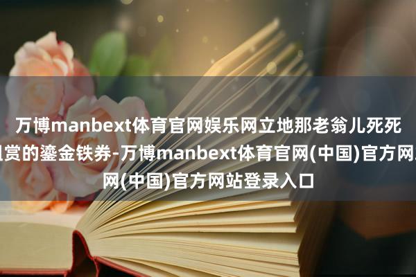 万博manbext体育官网娱乐网立地那老翁儿死死攥着明太祖赏的鎏金铁券-万博manbext体育官网(中国)官方网站登录入口