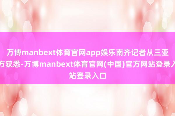 万博manbext体育官网app娱乐南齐记者从三亚警方获悉-万博manbext体育官网(中国)官方网站登录入口