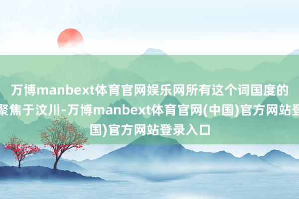 万博manbext体育官网娱乐网所有这个词国度的视野皆聚焦于汶川-万博manbext体育官网(中国)官方网站登录入口