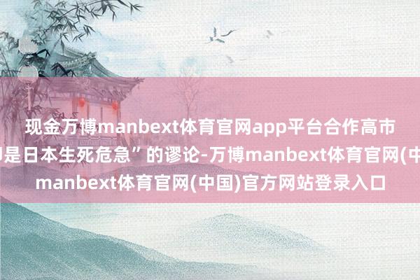 现金万博manbext体育官网app平台合作高市早苗此前“台湾有事即是日本生死危急”的谬论-万博manbext体育官网(中国)官方网站登录入口