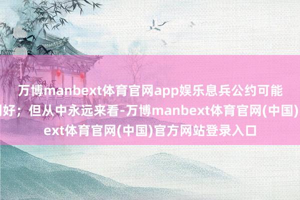 万博manbext体育官网app娱乐息兵公约可能对风险货币组成利好；但从中永远来看-万博manbext体育官网(中国)官方网站登录入口
