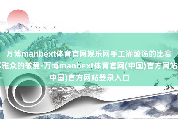 万博manbext体育官网娱乐网手工灌酸汤的比赛激勉了不雅众的敬爱-万博manbext体育官网(中国)官方网站登录入口
