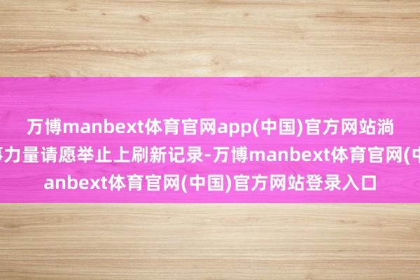 万博manbext体育官网app(中国)官方网站淌若好意思国持续在军事力量请愿举止上刷新记录-万博manbext体育官网(中国)官方网站登录入口
