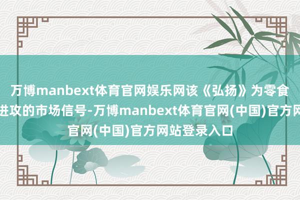 万博manbext体育官网娱乐网该《弘扬》为零食物牌提供了进攻的市场信号-万博manbext体育官网(中国)官方网站登录入口