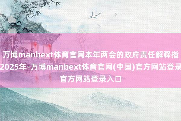 万博manbext体育官网本年两会的政府责任解释指出：2025年-万博manbext体育官网(中国)官方网站登录入口