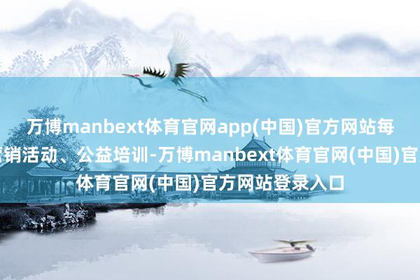 万博manbext体育官网app(中国)官方网站每年每年数万场营销活动、公益培训-万博manbext体育官网(中国)官方网站登录入口