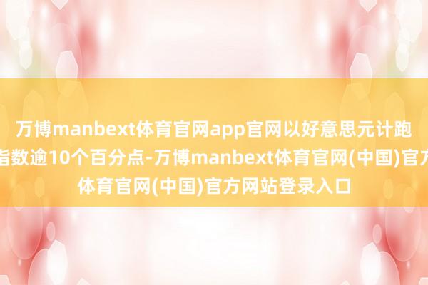 万博manbext体育官网app官网以好意思元计跑输欧洲斯托克指数逾10个百分点-万博manbext体育官网(中国)官方网站登录入口