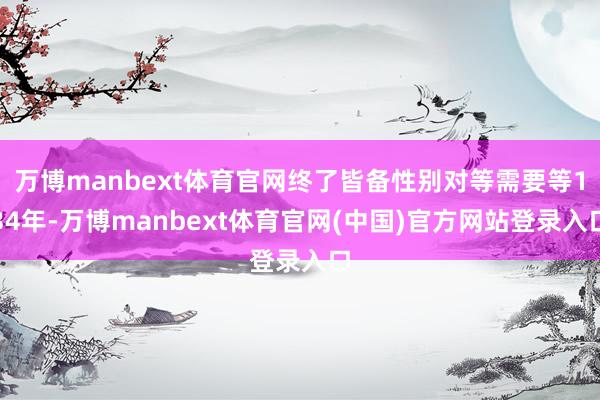 万博manbext体育官网终了皆备性别对等需要等134年-万博manbext体育官网(中国)官方网站登录入口