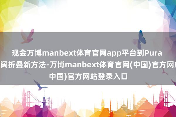 现金万博manbext体育官网app平台到Pura X系列尝试阔折叠新方法-万博manbext体育官网(中国)官方网站登录入口