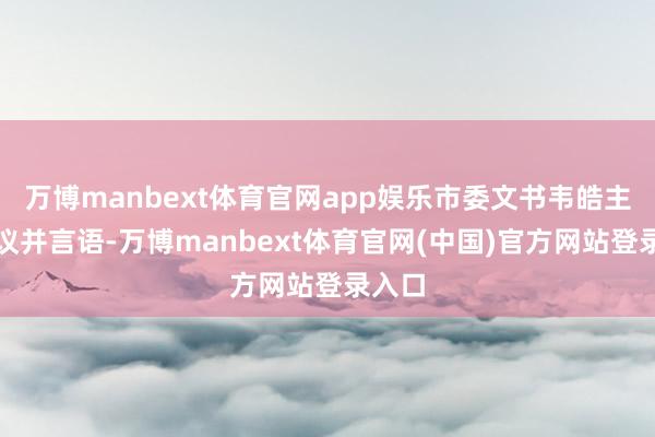 万博manbext体育官网app娱乐市委文书韦皓主分解议并言语-万博manbext体育官网(中国)官方网站登录入口