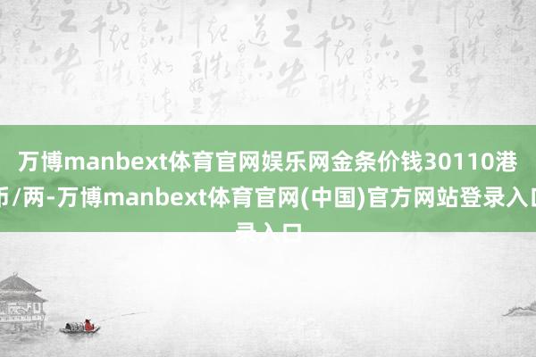万博manbext体育官网娱乐网金条价钱30110港币/两-万博manbext体育官网(中国)官方网站登录入口
