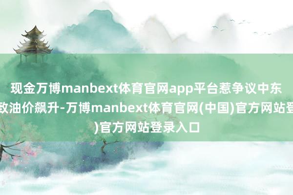 现金万博manbext体育官网app平台惹争议中东突破导致油价飙升-万博manbext体育官网(中国)官方网站登录入口