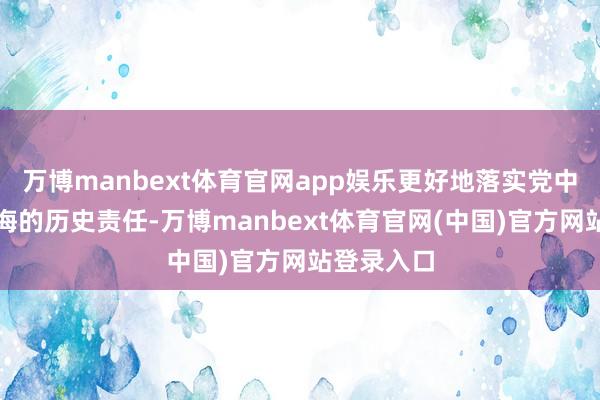 万博manbext体育官网app娱乐更好地落实党中央赋予上海的历史责任-万博manbext体育官网(中国)官方网站登录入口
