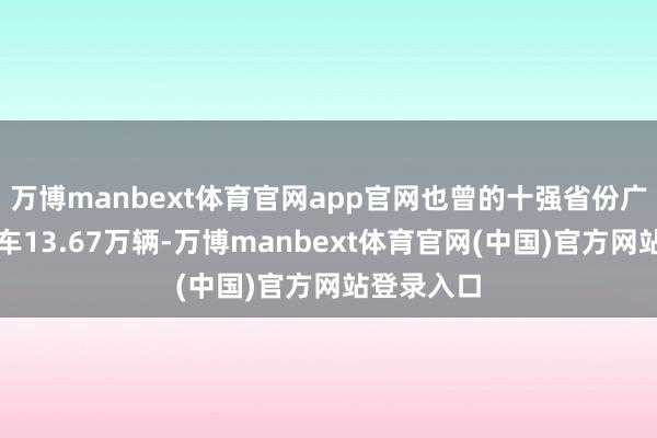 万博manbext体育官网app官网也曾的十强省份广西分娩汽车13.67万辆-万博manbext体育官网(中国)官方网站登录入口