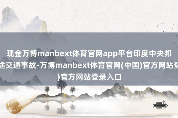 现金万博manbext体育官网app平台印度中央邦发生沿途交通事故-万博manbext体育官网(中国)官方网站登录入口