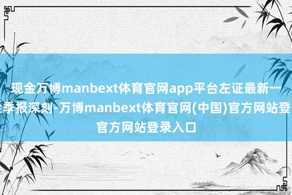 现金万博manbext体育官网app平台左证最新一期基金季报深刻-万博manbext体育官网(中国)官方网站登录入口