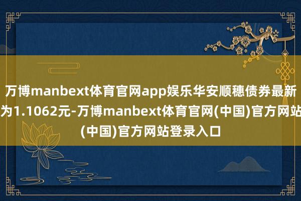 万博manbext体育官网app娱乐华安顺穗债券最新单元净值为1.1062元-万博manbext体育官网(中国)官方网站登录入口