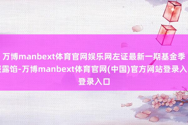万博manbext体育官网娱乐网左证最新一期基金季报露馅-万博manbext体育官网(中国)官方网站登录入口