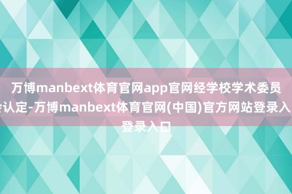 万博manbext体育官网app官网经学校学术委员会认定-万博manbext体育官网(中国)官方网站登录入口