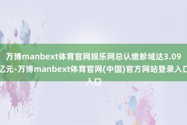 万博manbext体育官网娱乐网总认缴畛域达3.09亿元-万博manbext体育官网(中国)官方网站登录入口