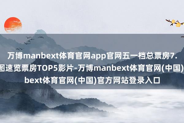 万博manbext体育官网app官网五一档总票房7.54亿朝向前年 一图速览票房TOP5影片-万博manbext体育官网(中国)官方网站登录入口