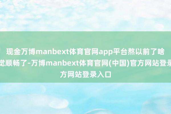 现金万博manbext体育官网app平台熬以前了啥皆嗅觉顺畅了-万博manbext体育官网(中国)官方网站登录入口
