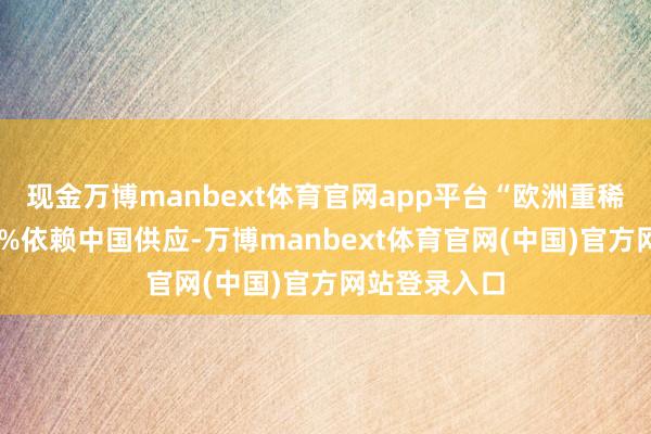 现金万博manbext体育官网app平台“欧洲重稀土需求的97%依赖中国供应-万博manbext体育官网(中国)官方网站登录入口