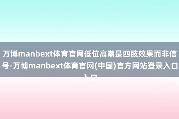 万博manbext体育官网低位高潮是四肢效果而非信号-万博manbext体育官网(中国)官方网站登录入口