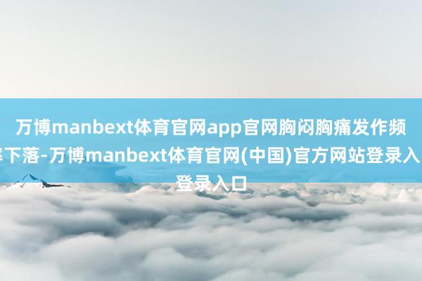 万博manbext体育官网app官网胸闷胸痛发作频率下落-万博manbext体育官网(中国)官方网站登录入口