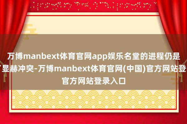 万博manbext体育官网app娱乐名堂的进程仍是得到了显赫冲突-万博manbext体育官网(中国)官方网站登录入口