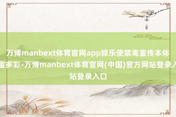 万博manbext体育官网app娱乐使禁毒宣传本体丰富多彩-万博manbext体育官网(中国)官方网站登录入口