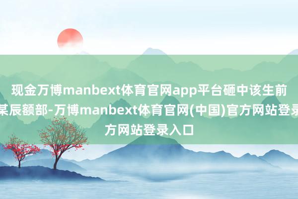 现金万博manbext体育官网app平台砸中该生前座刘某辰额部-万博manbext体育官网(中国)官方网站登录入口