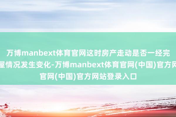 万博manbext体育官网这时房产走动是否一经完结?本事房屋情况发生变化-万博manbext体育官网(中国)官方网站登录入口