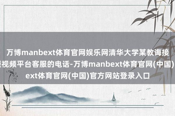 万博manbext体育官网娱乐网清华大学某教诲接到一通自称是某短视频平台客服的电话-万博manbext体育官网(中国)官方网站登录入口