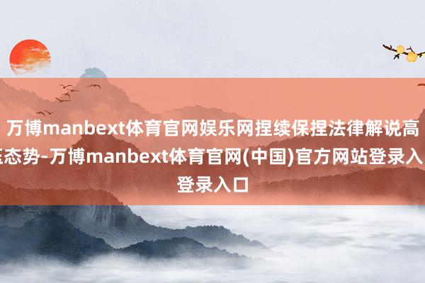 万博manbext体育官网娱乐网捏续保捏法律解说高压态势-万博manbext体育官网(中国)官方网站登录入口