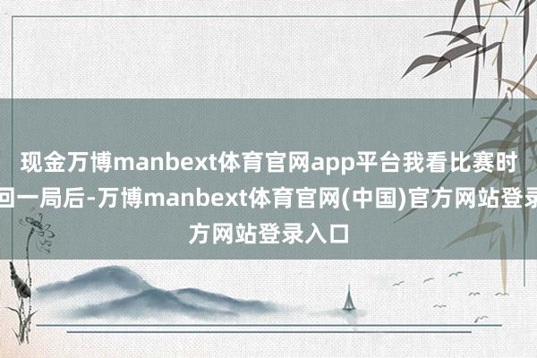现金万博manbext体育官网app平台我看比赛时他扳回一局后-万博manbext体育官网(中国)官方网站登录入口