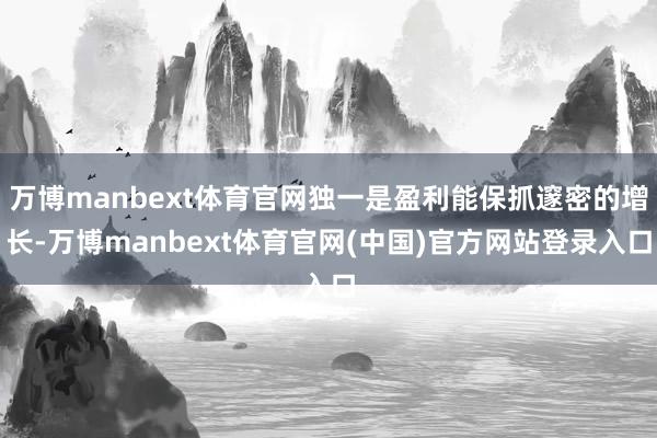 万博manbext体育官网独一是盈利能保抓邃密的增长-万博manbext体育官网(中国)官方网站登录入口