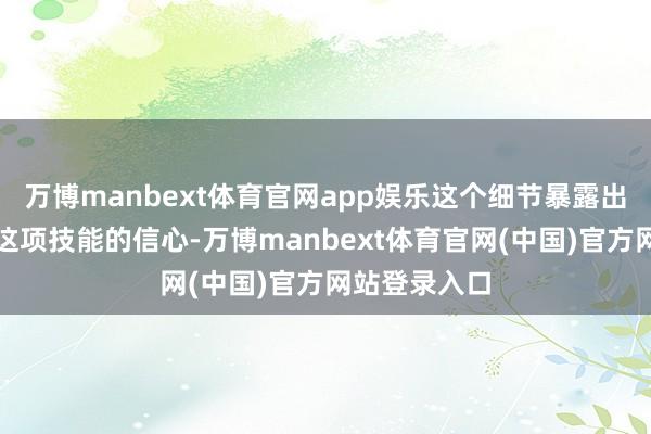 万博manbext体育官网app娱乐这个细节暴露出工程师们对这项技能的信心-万博manbext体育官网(中国)官方网站登录入口