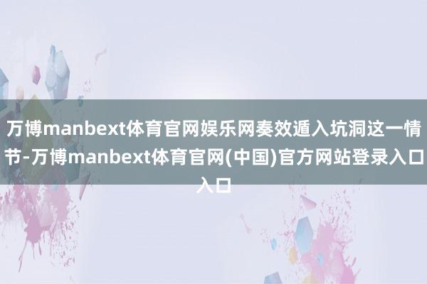 万博manbext体育官网娱乐网奏效遁入坑洞这一情节-万博manbext体育官网(中国)官方网站登录入口