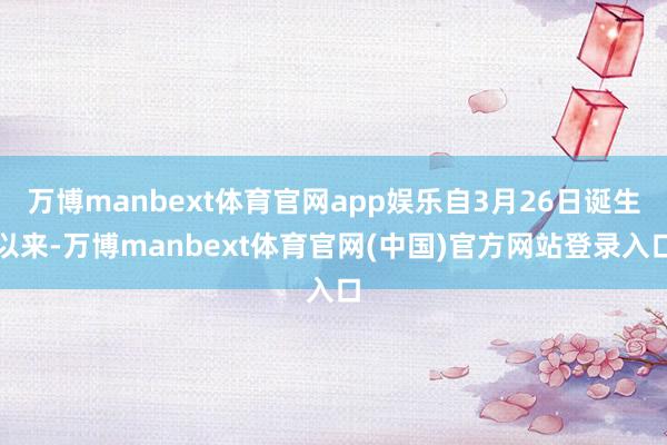 万博manbext体育官网app娱乐自3月26日诞生以来-万博manbext体育官网(中国)官方网站登录入口