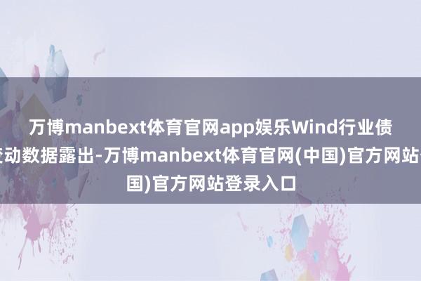 万博manbext体育官网app娱乐Wind行业债券余额变动数据露出-万博manbext体育官网(中国)官方网站登录入口